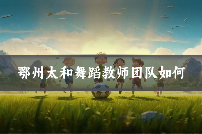 鄂州太和舞蹈教师团队如何