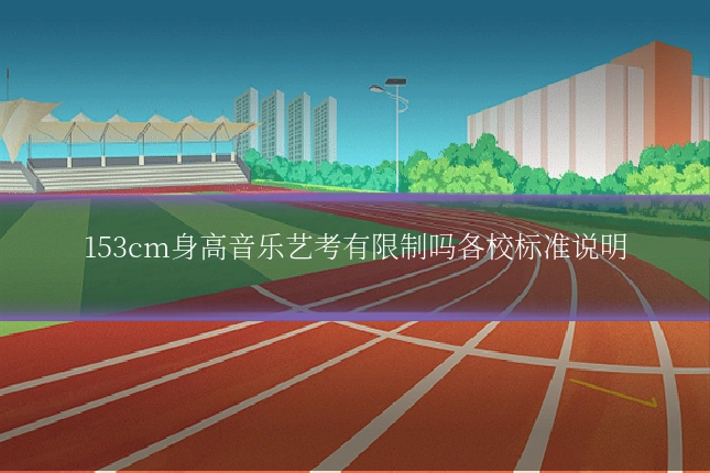 153cm身高音乐艺考有限制吗各校标准说明
