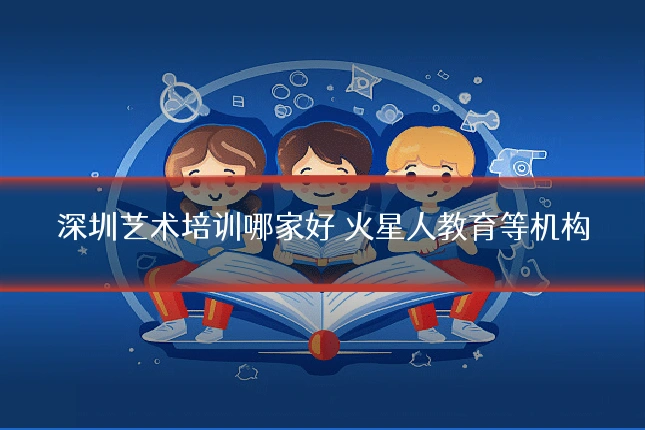 深圳艺术培训哪家好 火星人教育等机构