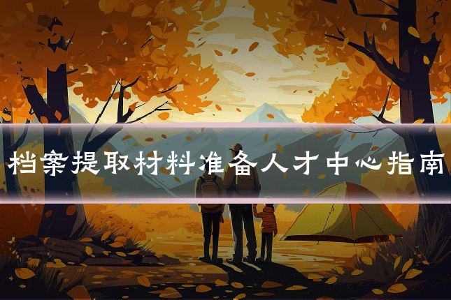 档案提取材料准备人才中心指南