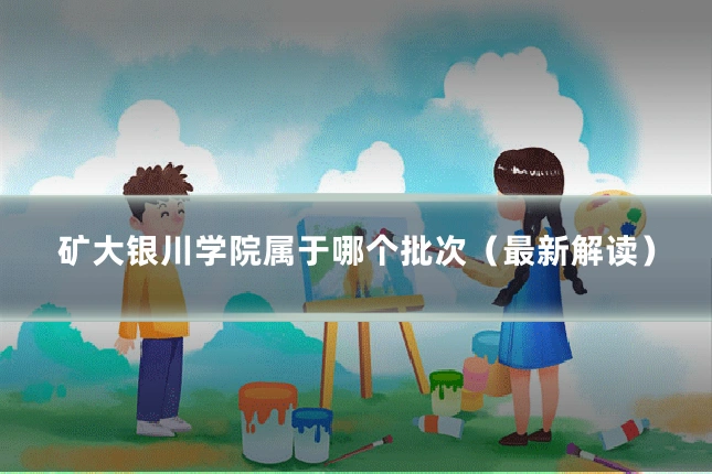 矿大银川学院属于哪个批次（最新解读）