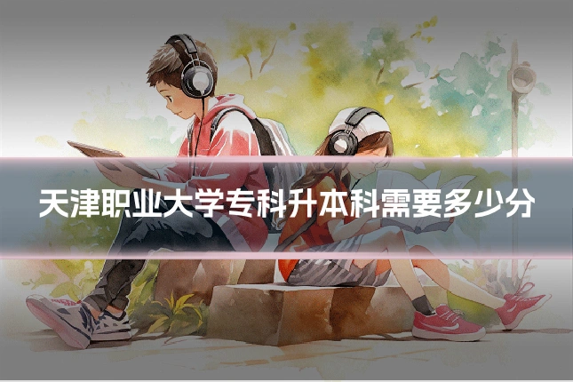 天津职业大学专科升本科需要多少分