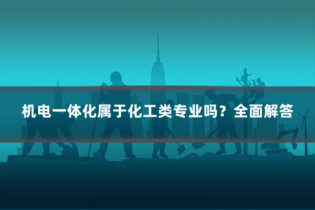 机电一体化属于化工类专业吗？全面解答