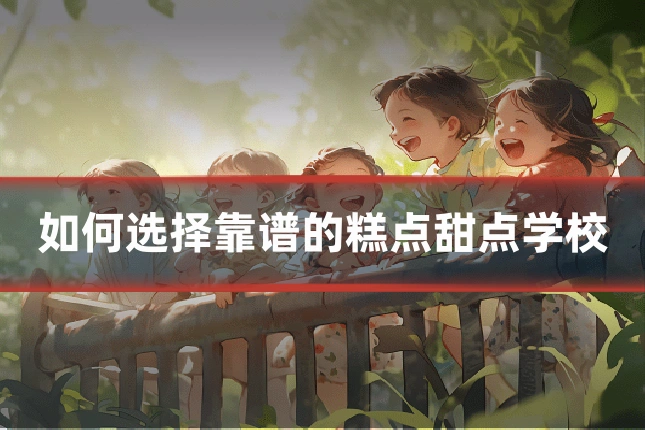 如何选择靠谱的糕点甜点学校