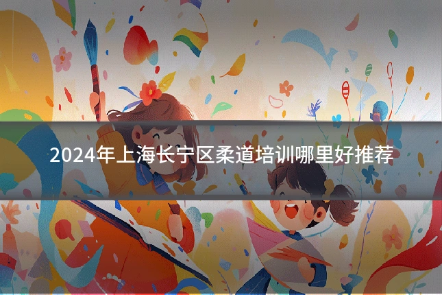 2024年上海长宁区柔道培训哪里好推荐