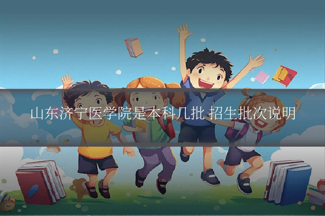 山东济宁医学院是本科几批 招生批次说明
