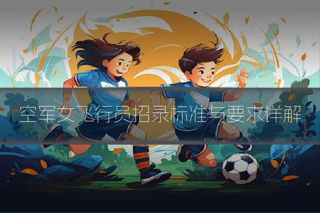 空军女飞行员招录标准与要求详解