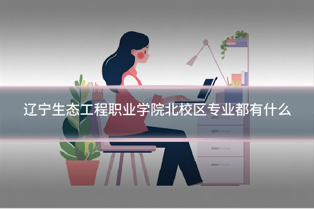 辽宁生态工程职业学院北校区专业都有什么