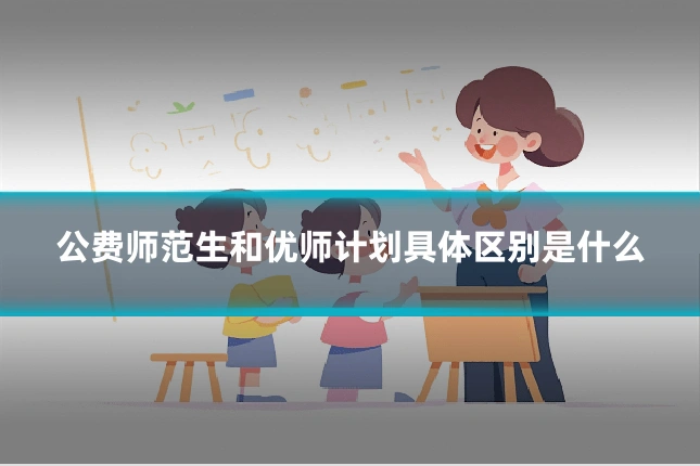 公费师范生和优师计划具体区别是什么