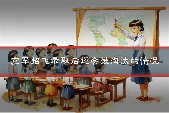 空军招飞录取后还会被淘汰的情况