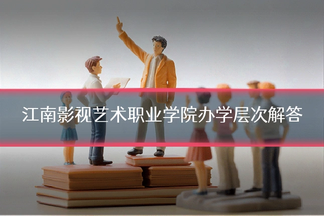 江南影视艺术职业学院办学层次解答