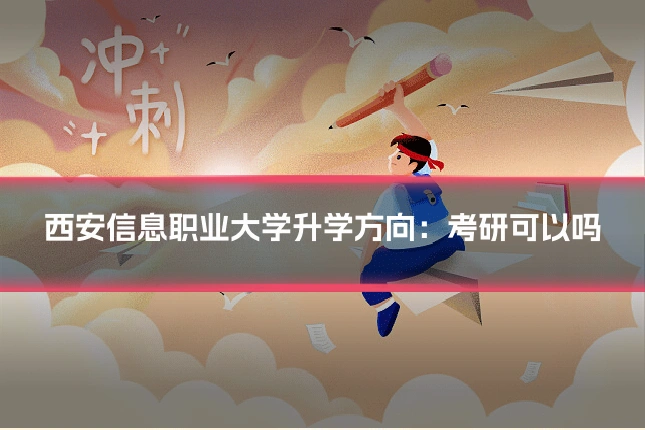 西安信息职业大学升学方向：考研可以吗