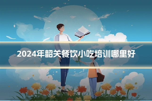 2024年韶关餐饮小吃培训哪里好
