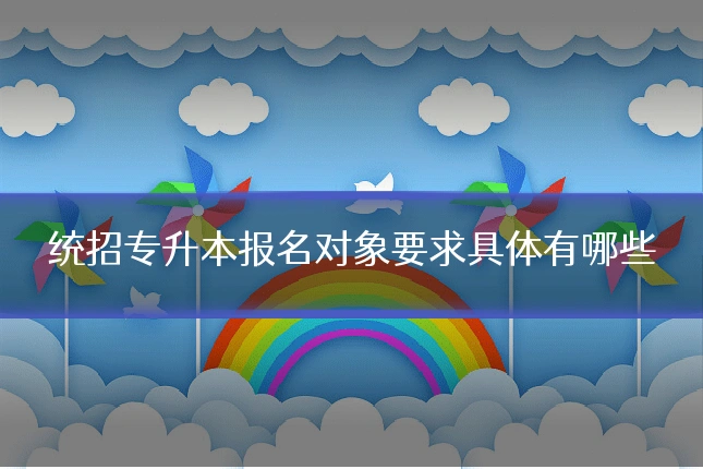 统招专升本报名对象要求具体有哪些