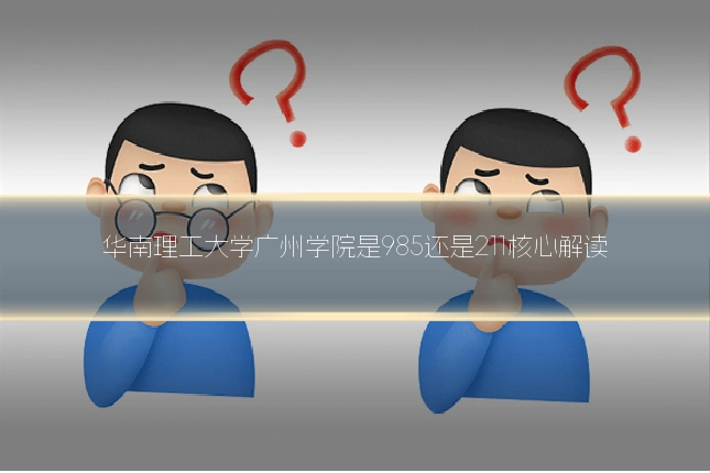 华南理工大学广州学院是985还是211核心解读