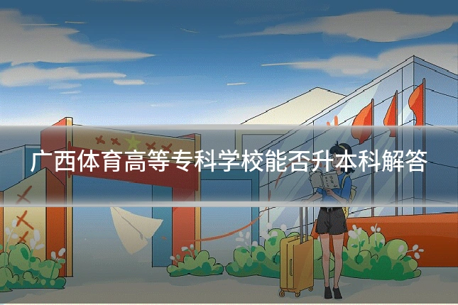 广西体育高等专科学校能否升本科解答