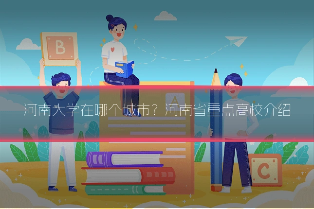 河南大学在哪个城市？河南省重点高校介绍