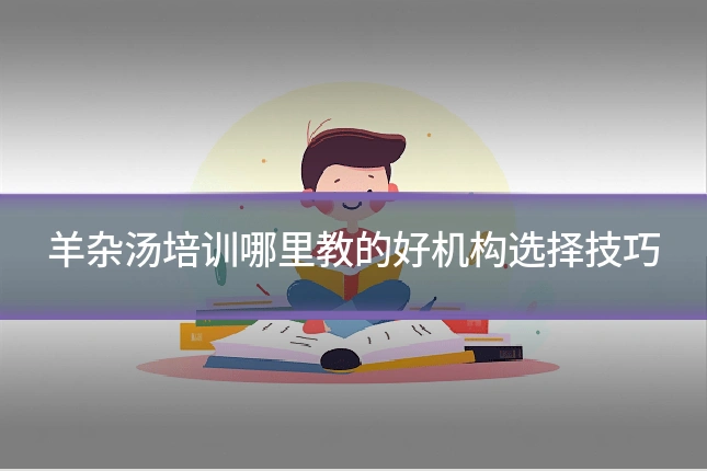 羊杂汤培训哪里教的好机构选择技巧