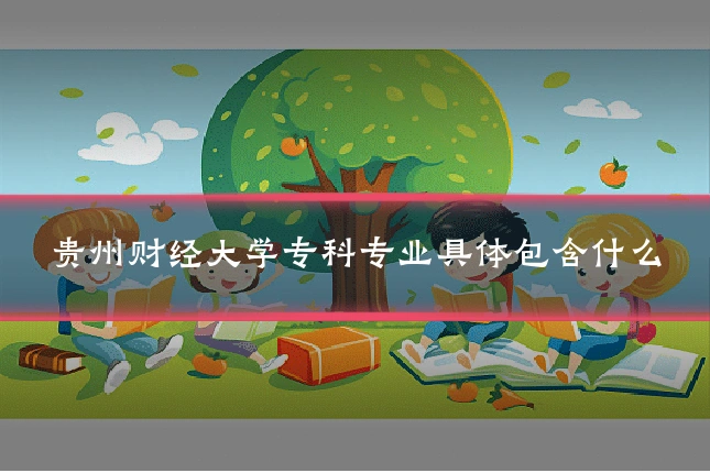 贵州财经大学专科专业具体包含什么