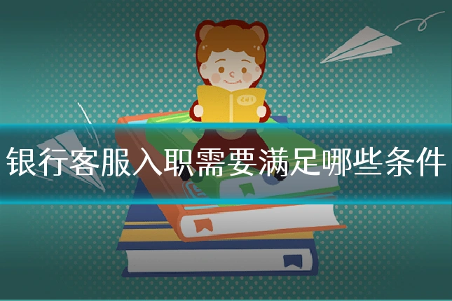 银行客服入职需要满足哪些条件
