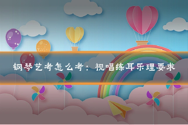 钢琴艺考怎么考：视唱练耳乐理要求