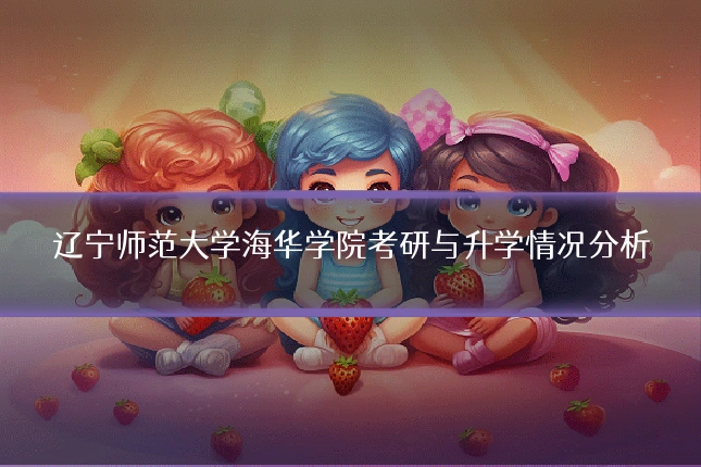 辽宁师范大学海华学院考研与升学情况分析