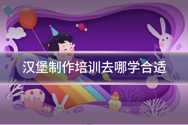 汉堡制作培训去哪学合适