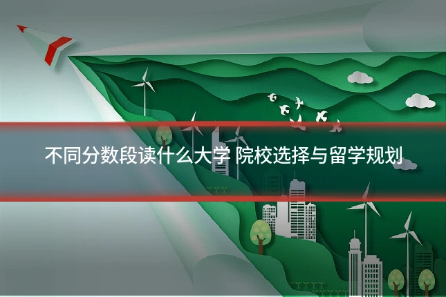 不同分数段读什么大学 院校选择与留学规划
