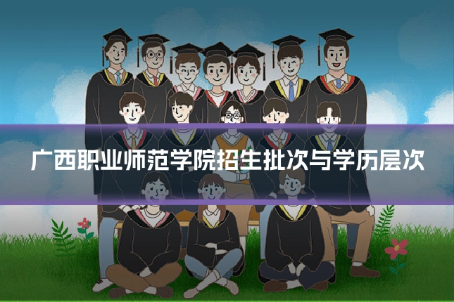 广西职业师范学院招生批次与学历层次