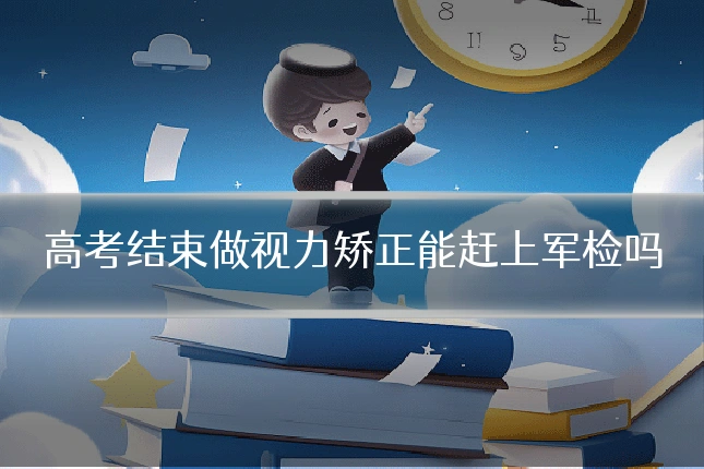高考结束做视力矫正能赶上军检吗