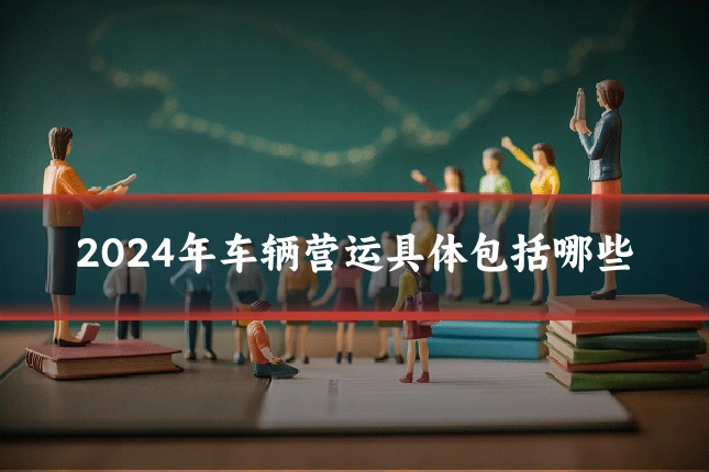 2024年车辆营运具体包括哪些