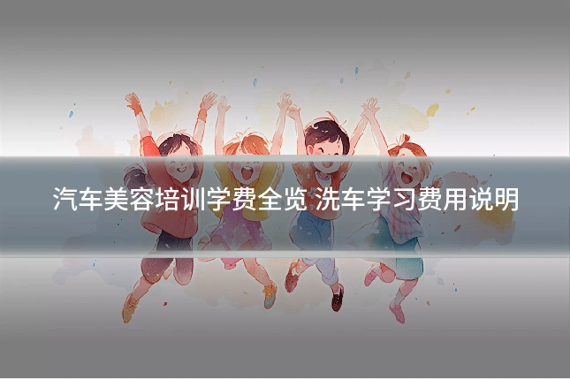 汽车美容培训学费全览 洗车学习费用说明