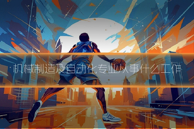 机械制造及自动化专业从事什么工作