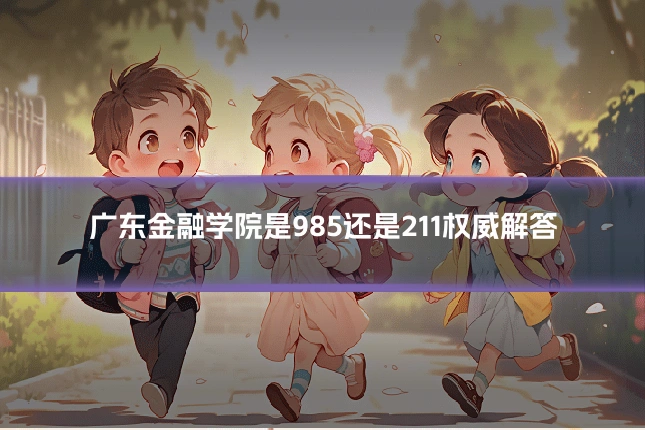广东金融学院是985还是211权威解答