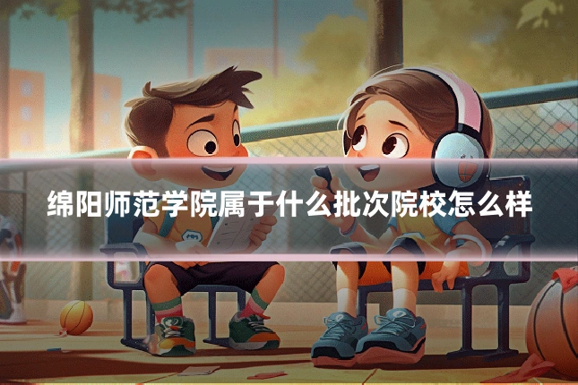 绵阳师范学院属于什么批次院校怎么样