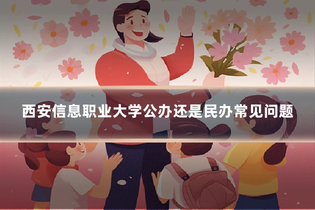 西安信息职业大学公办还是民办常见问题
