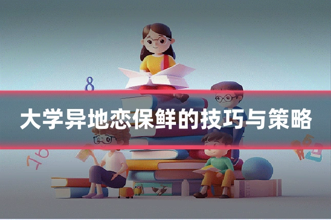大学异地恋保鲜的技巧与策略