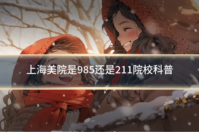 上海美院是985还是211院校科普