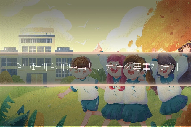 企业培训的那些事儿，为什么要重视培训