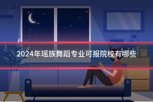 2024年瑶族舞蹈专业可报院校有哪些