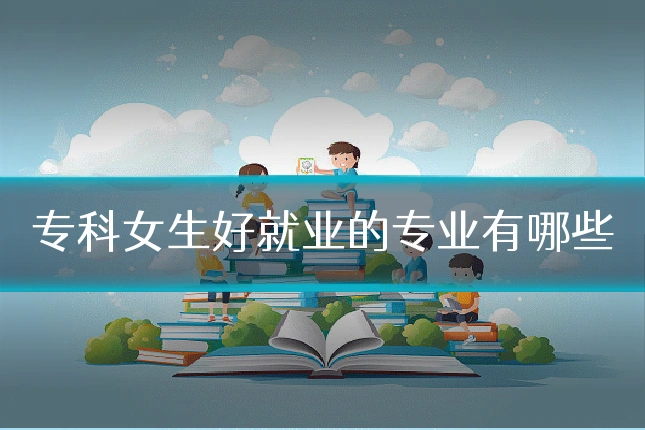 专科女生好就业的专业有哪些