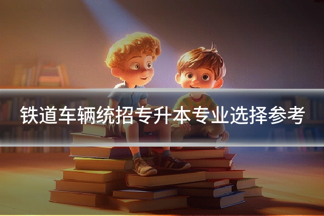 铁道车辆统招专升本专业选择参考