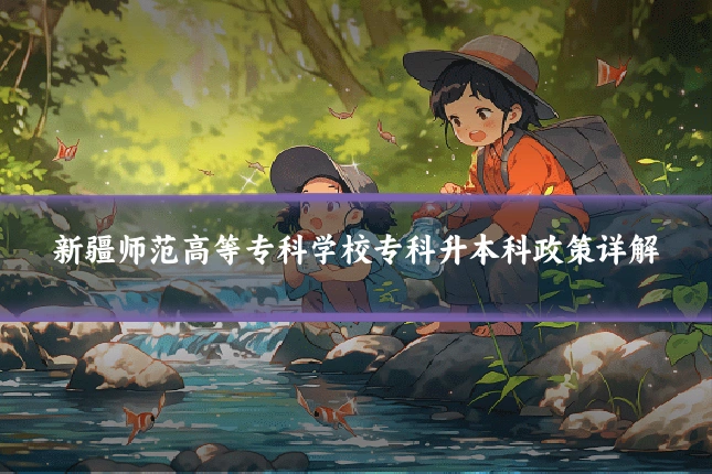 新疆师范高等专科学校专科升本科政策详解