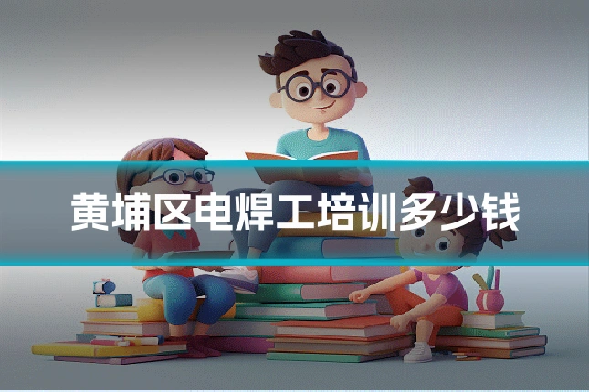 黄埔区电焊工培训多少钱