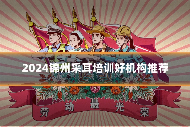 2024锦州采耳培训好机构推荐