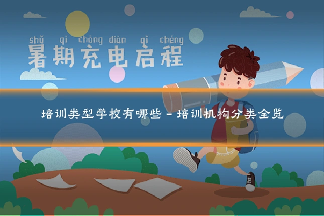 培训类型学校有哪些 - 培训机构分类全览