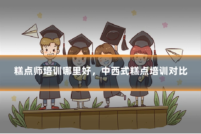 糕点师培训哪里好，中西式糕点培训对比