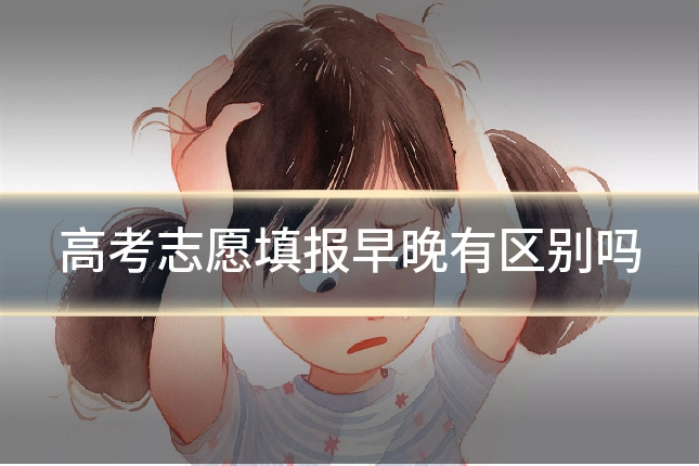高考志愿填报早晚有区别吗