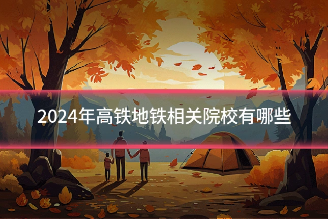 2024年高铁地铁相关院校有哪些