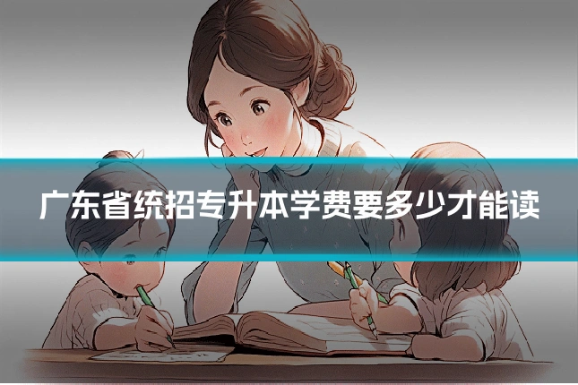 广东省统招专升本学费要多少才能读